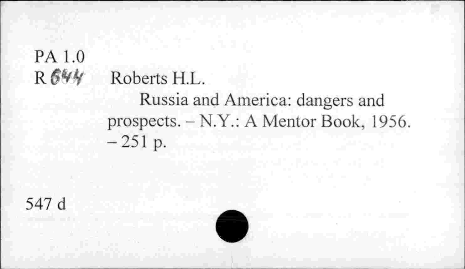 ﻿PA 1.0
Roberts H.L.
Russia and America: dangers and prospects. - N.Y.: A Mentor Book, 1956. -251 p.
547 d